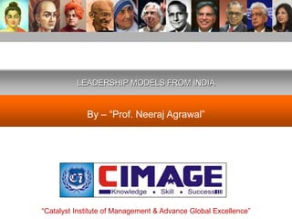 LEADERSHIP MODELS FROM INDIA 
By – “Prof. Neeraj Agrawal” 
“Catalyst Institute of Management & Advance Global Excellence” 
 
