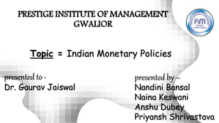 PRESTIGE INSTITUTE OF MANAGEMENT
GWALIOR
presented to -
Dr. Gaurav Jaiswal
presented by –
Nandini Bansal
Naina Keswani
Anshu Dubey
Priyansh Shrivastava
Topic = Indian Monetary Policies
 