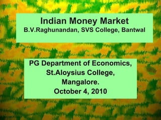 Indian Money MarketB.V.Raghunandan, SVS College, Bantwal PG Department of Economics, St.Aloysius College, Mangalore. October 4, 2010 