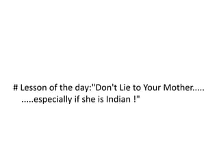 # Lesson of the day:"Don't Lie to Your Mother.....
  .....especially if she is Indian !"
 