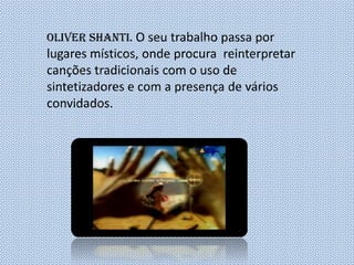 Oliver Shanti. O seu trabalho passa por
lugares místicos, onde procura reinterpretar
canções tradicionais com o uso de
sintetizadores e com a presença de vários
convidados.
 