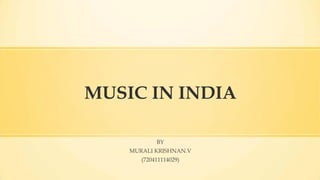 MUSIC IN INDIA
BY
MURALI KRISHNAN.V
(720411114029)
 
