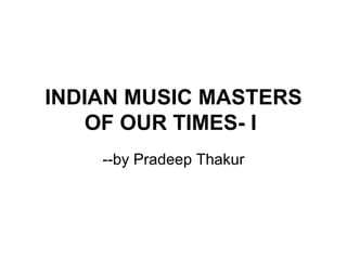 INDIAN MUSIC MASTERS OF OUR TIMES- I   --by Pradeep Thakur 