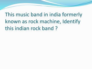 This music band in india formerly
known as rock machine, Identify
this indian rock band ?
 