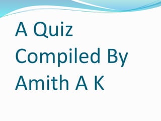 A Quiz
Compiled By
Amith A K
 
