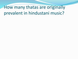 How many thatas are originally
prevalent in hindustani music?
 