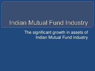 The significant growth in assets of
Indian Mutual Fund industry
 