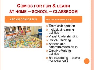 COMICS FOR FUN & LEARN
AT HOME – SCHOOL – CLASSROOM
 Team collaboration
 Individual learning
abilities
 Visual Understanding
 Critical Thinking
 Speech and
communication skills
 Creative Writing
abilities
 Brainstorming - power
the brain cells
ARCHIE COMICS FUN RESULTS WITH COMICS FUN
 