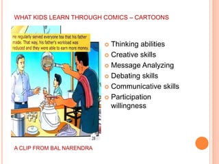 WHAT KIDS LEARN THROUGH COMICS – CARTOONS
 Thinking abilities
 Creative skills
 Message Analyzing
 Debating skills
 Communicative skills
 Participation
willingness
A CLIP FROM BAL NARENDRA
 