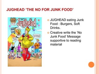 JUGHEAD ‘THE NO FOR JUNK FOOD’
 JUGHEAD eating Junk
Food : Burgers, Soft
Drinks.
 Creative write the ‘No
Junk Food’ Message
supportive to reading
material
 