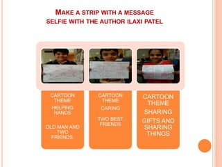 MAKE A STRIP WITH A MESSAGE
SELFIE WITH THE AUTHOR ILAXI PATEL
CARTOON
THEME
HELPING
HANDS
OLD MAN AND
TWO
FRIENDS.
CARTOON
THEME
CARING
TWO BEST
FRIENDS
CARTOON
THEME
SHARING
GIFTS AND
SHARING
THINGS
 