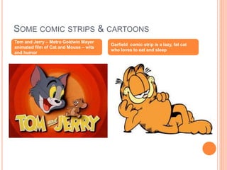 SOME COMIC STRIPS & CARTOONS
Tom and Jerry – Metro Goldwin Mayer
animated film of Cat and Mouse – wits
and humor
Garfield comic strip is a lazy, fat cat
who loves to eat and sleep
 