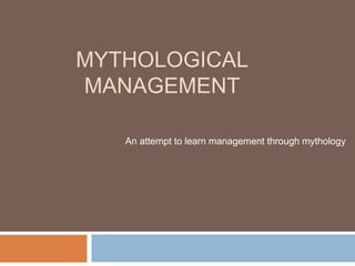 MYTHOLOGICAL
MANAGEMENT
An attempt to learn management through mythology
 