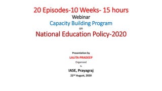20 Episodes-10 Weeks- 15 hours
Webinar
Capacity Building Program
on
National Education Policy-2020
Presentation by
LALITA PRADEEP
Organized
By
IASE, Prayagraj
22nd August, 2020
 