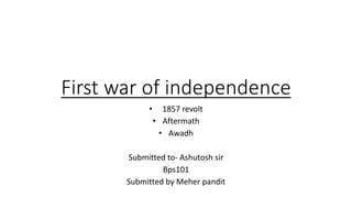 First war of independence
• 1857 revolt
• Aftermath
• Awadh
Submitted to- Ashutosh sir
Bps101
Submitted by Meher pandit
 