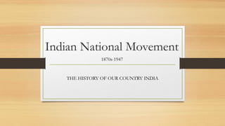 Indian National Movement 
1870s-1947 
THE HISTORY OF OUR COUNTRY INDIA 
 