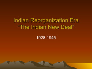 Indian Reorganization Era “The Indian New Deal” 1928-1945 