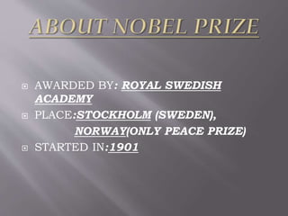  AWARDED BY: ROYAL SWEDISH
ACADEMY
 PLACE:STOCKHOLM (SWEDEN),
NORWAY(ONLY PEACE PRIZE)
 STARTED IN:1901
 