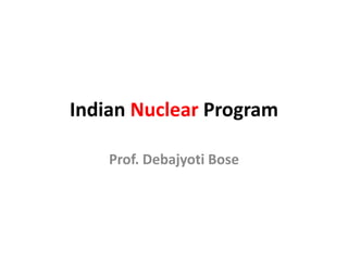 Indian Nuclear Program
Prof. Debajyoti Bose
 