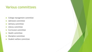 Various committees
 College management committee
 Admission committee
 Advisory committee
 Library committee
 Curriculum committee
 Health committee
 Discipline committee
 Student welfare committee
 