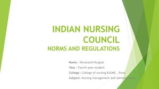 INDIAN NURSING
COUNCIL
NORMS AND REGULATIONS
Name : Devanand Hurgule
Year : Fourth year student
College : College of nursing BJGMC , Pune
Subject: Nursing management and administration
 