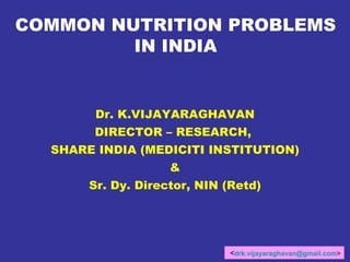 COMMON NUTRITION PROBLEMS IN INDIA Dr. K.VIJAYARAGHAVAN DIRECTOR – RESEARCH,  SHARE INDIA (MEDICITI INSTITUTION) & Sr. Dy. Director, NIN (Retd) < [email_address] > 