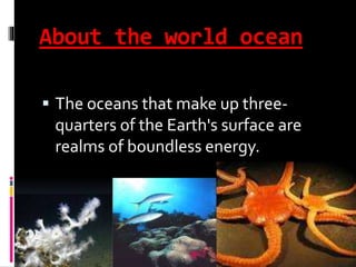 About the world ocean
 The oceans that make up three-
quarters of the Earth's surface are
realms of boundless energy.
 