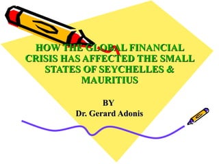 HOW THE GLOBAL FINANCIAL
CRISIS HAS AFFECTED THE SMALL
   STATES OF SEYCHELLES &
          MAURITIUS

               BY
        Dr. Gerard Adonis
 