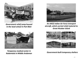 Government relief camp housed
in the local school in Port Blair
An AN32 Indian Air Force transport
aircraft, which carried relief material to
Great Nicobar Island
Temporary medical center in
Kadamtala in Middle Andaman
Government-built temporary shelters
23
 