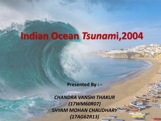 1
Indian Ocean Tsunami,2004
Presented By : -
CHANDRA VANSHI THAKUR
(17WM60R07)
SHYAM MOHAN CHAUDHARY
(17AG62R13)
 