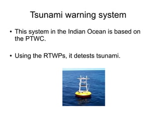 Tsunami warning system
●   This system in the Indian Ocean is based on
    the PTWC.

●   Using the RTWPs, it detests tsunami.
 