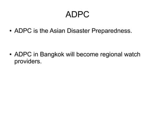 ADPC
●   ADPC is the Asian Disaster Preparedness.


●   ADPC in Bangkok will become regional watch
    providers.
 