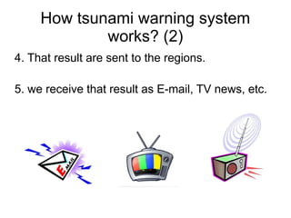How tsunami warning system
             works? (2)
4. That result are sent to the regions.

5. we receive that result as E-mail, TV news, etc.
 