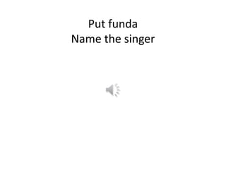 Put funda
Name the singer
 