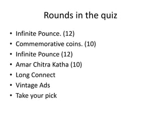 Rounds in the quiz
• Infinite Pounce. (12)
• Commemorative coins. (10)
• Infinite Pounce (12)
• Amar Chitra Katha (10)
• Long Connect
• Vintage Ads
• Take your pick
 