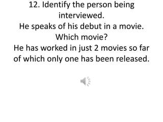 12. Identify the person being
interviewed.
He speaks of his debut in a movie.
Which movie?
He has worked in just 2 movies so far
of which only one has been released.
 
