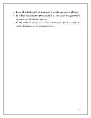 To provide technology and services through sustained research and development.
To cultivate high standards of business ethics and total quality management for a
strong corporate identity and brand equity.
To help enrich the quality of life of the community and preserve ecology and
heritage through a strong environment conscience.




                                                                                 9
 