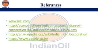 Referances
• www.iocl.com
• http://economictimes.indiatimes.com/indian-oil-
corporation-ltd/stocks/companyid-11924.cms
• http://en.wikipedia.org/wiki/Indian_Oil_Corporation
• https://www.google.co.in/
 