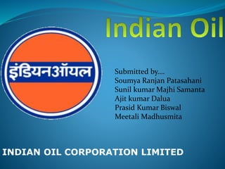 INDIAN OIL CORPORATION LIMITED
Submitted by….
Soumya Ranjan Patasahani
Sunil kumar Majhi Samanta
Ajit kumar Dalua
Prasid Kumar Biswal
Meetali Madhusmita
 