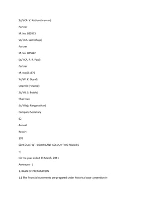 Sd/-(CA. V. Kothandaraman)

Partner

M. No. 025973

Sd/-(CA. Lalit Ahuja)

Partner

M. No. 085842

Sd/-(CA. P. R. Paul)

Partner

M. No.051675

Sd/-(P. K. Goyal)

Director (Finance)

Sd/-(R. S. Butola)

Chairman

Sd/-(Raju Ranganathan)

Company Secretary

52

Annual

Report

170

SCHEDULE 'Q' - SIGNIFICANT ACCOUNTING POLICIES

st

for the year ended 31 March, 2011

Annexure - 1

1. BASIS OF PREPARATION

1.1 The financial statements are prepared under historical cost convention in
 