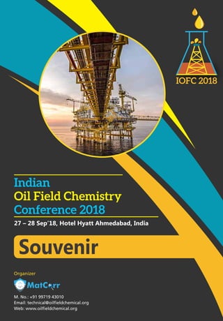 M. No.: +91 99719 43010
Email: technical@oilfieldchemical.org
Web: www.oilfieldchemical.org
Organizer
IOFC 2018
27 – 28 Sep’18, Hotel Hyatt Ahmedabad, India
Indian
Oil Field Chemistry
Conference 2018
Souvenir
 