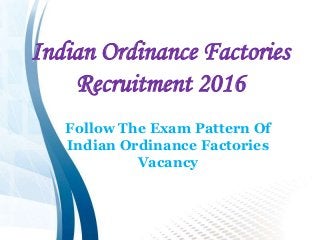 Indian Ordinance Factories
Recruitment 2016
Follow The Exam Pattern Of
Indian Ordinance Factories
Vacancy
 