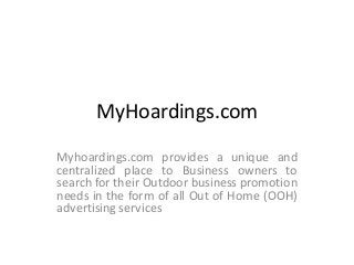 MyHoardings.com

Myhoardings.com provides a unique and
centralized place to Business owners to
search for their Outdoor business promotion
needs in the form of all Out of Home (OOH)
advertising services
 