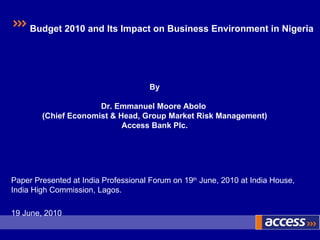 Paper Presented at India Professional Forum on 19 th  June, 2010 at India House, India High Commission, Lagos. 19 June, 2010 By Dr. Emmanuel Moore Abolo  (Chief Economist & Head, Group Market Risk Management) Access Bank Plc. Budget 2010 and Its Impact on Business Environment in Nigeria 