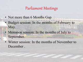 Parliament Meetings
• Not more than 6 Months Gap
• Budget session: In the months of February to
May.
• Monsoon session: In the months of July to
September.
• Winter session: In the months of November to
December .
 