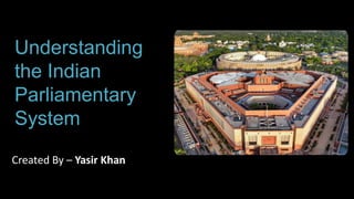 Understanding
the Indian
Parliamentary
System
Created By – Yasir Khan
 
