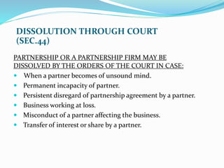 DISSOLUTION THROUGH COURT
(SEC.44)
PARTNERSHIP OR A PARTNERSHIP FIRM MAY BE
DISSOLVED BY THE ORDERS OF THE COURT IN CASE:
...
