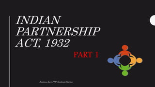 INDIAN
PARTNERSHIP
ACT, 1932
Business Law PPT: Sandeep Sharma
PART 1
 