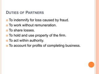 DUTIES OF PARTNERS
 To indemnify for loss caused by fraud.
 To work without remuneration.
 To share losses.
 To hold a...