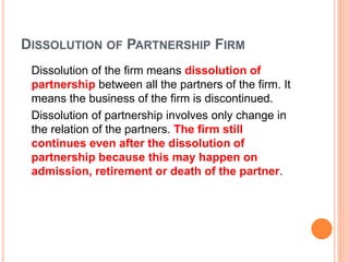 DISSOLUTION OF PARTNERSHIP FIRM
Dissolution of the firm means dissolution of
partnership between all the partners of the f...